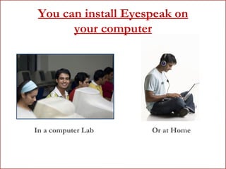 You can install Eyespeak on your computer Or at Home In a computer Lab 