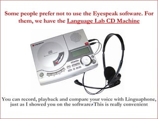Some people prefer not to use the Eyespeak software. For them, we have the  Language Lab CD Machine You can record, playback and compare your voice with Linguaphone, just as I showed you on the software. This is really convenient 
