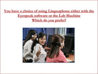 You have a choice of using Linguaphone either with the Eyespeak software or the Lab Machine Which do you prefer? 