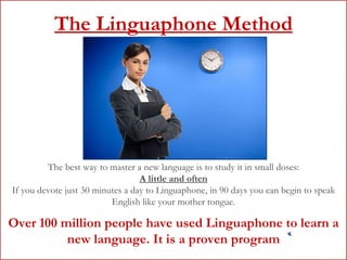 The Linguaphone Method The best way to master a new language is to study it in small doses: A little and often If you devote just 30 minutes a day to Linguaphone, in 90 days you can begin to speak English like your mother tongue. Over 100 million people have used Linguaphone to learn a new language. It is a proven program 