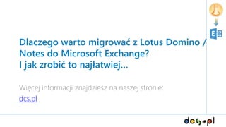 Dlaczego warto migrować z Lotus Domino /
Notes do Microsoft Exchange?
I jak zrobić to najłatwiej…
Więcej informacji znajdziesz na naszej stronie:
dcs.pl
 