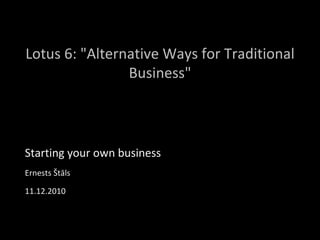 Lotus 6: &quot;Alternative Ways for Traditional Business&quot; Starting your own business Ernests Štāls 11.12.2010 