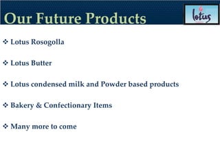Our Future Products
 Lotus Rosogolla

 Lotus Butter

 Lotus condensed milk and Powder based products

 Bakery & Confectionary Items

 Many more to come
 