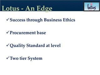 Lotus - An Edge
 Success through Business Ethics

 Procurement base

 Quality Standard at level

 Two tier System
 