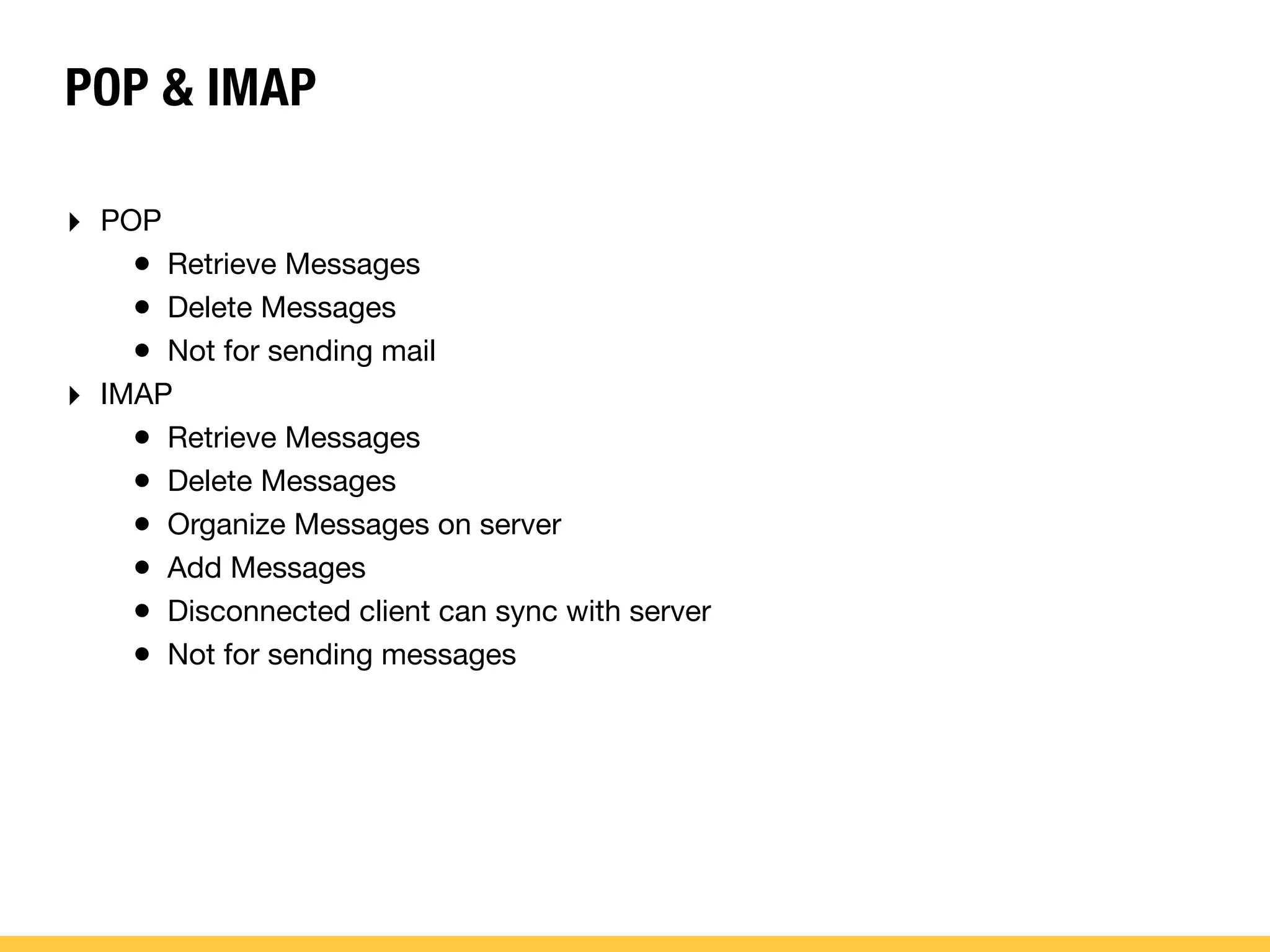 POP & IMAP
‣ POP
• Retrieve Messages
• Delete Messages
• Not for sending mail
‣ IMAP
• Retrieve Messages
• Delete Messages
• Organize Messages on server
• Add Messages
• Disconnected client can sync with server
• Not for sending messages
 