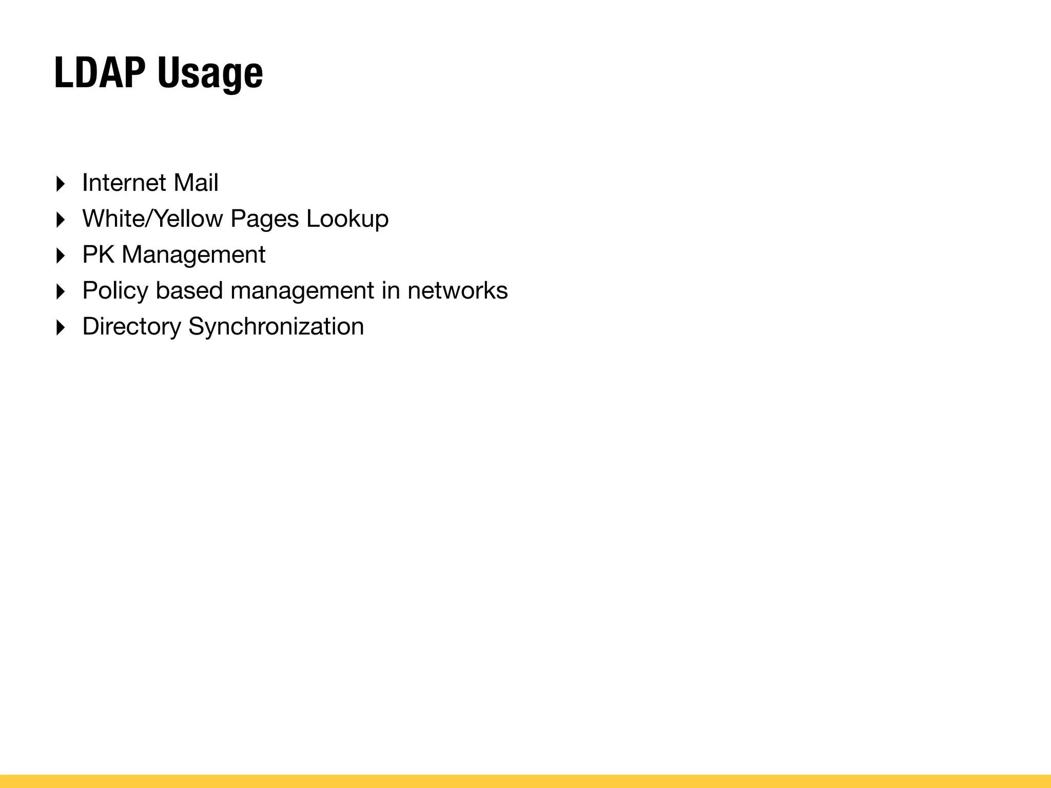 LDAP Usage
‣ Internet Mail
‣ White/Yellow Pages Lookup
‣ PK Management
‣ Policy based management in networks
‣ Directory Synchronization
 