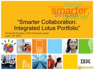 “Smarter Collaboration:
       Integrated Lotus Portfolio”
Ahmed El Khodary | ICS Technical Leader
June, 10th 2012
 