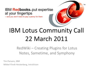 IBM Lotus Community Call22 March 2011 RedWiki – Creating Plugins for Lotus Notes, Sametime, and Symphony Tim Parsons, IBM Mikkel Flindt Heisterberg, IntraVision 