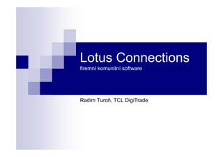 Lotus Connections
firemní komunitní software




Radim Turoň, TCL DigiTrade
 