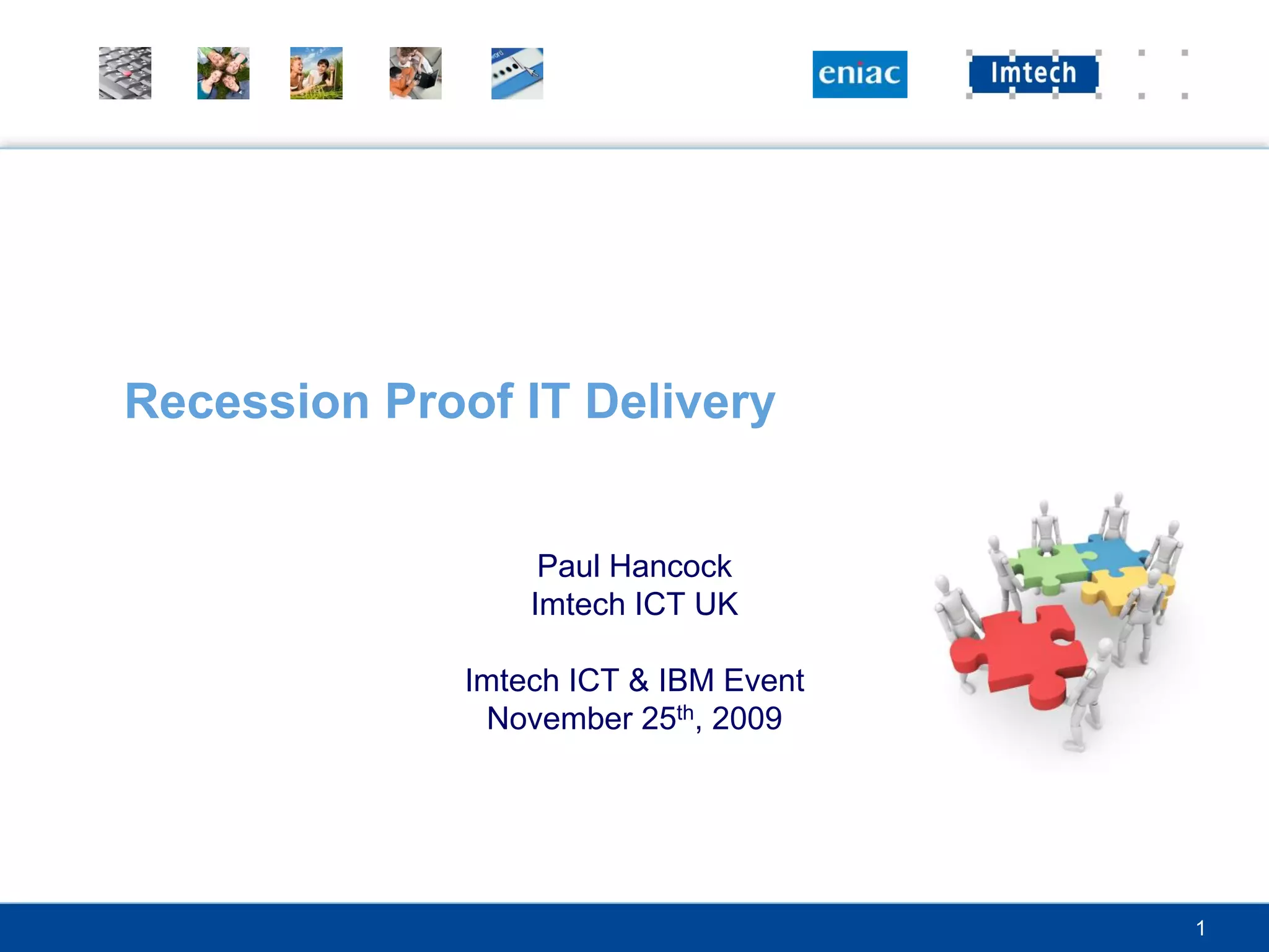 Recession Proof IT Delivery


                   Paul Hancock
                  Imtech ICT UK

              Imtech ICT & IBM Event
               November 25th, 2009




                                       1
 