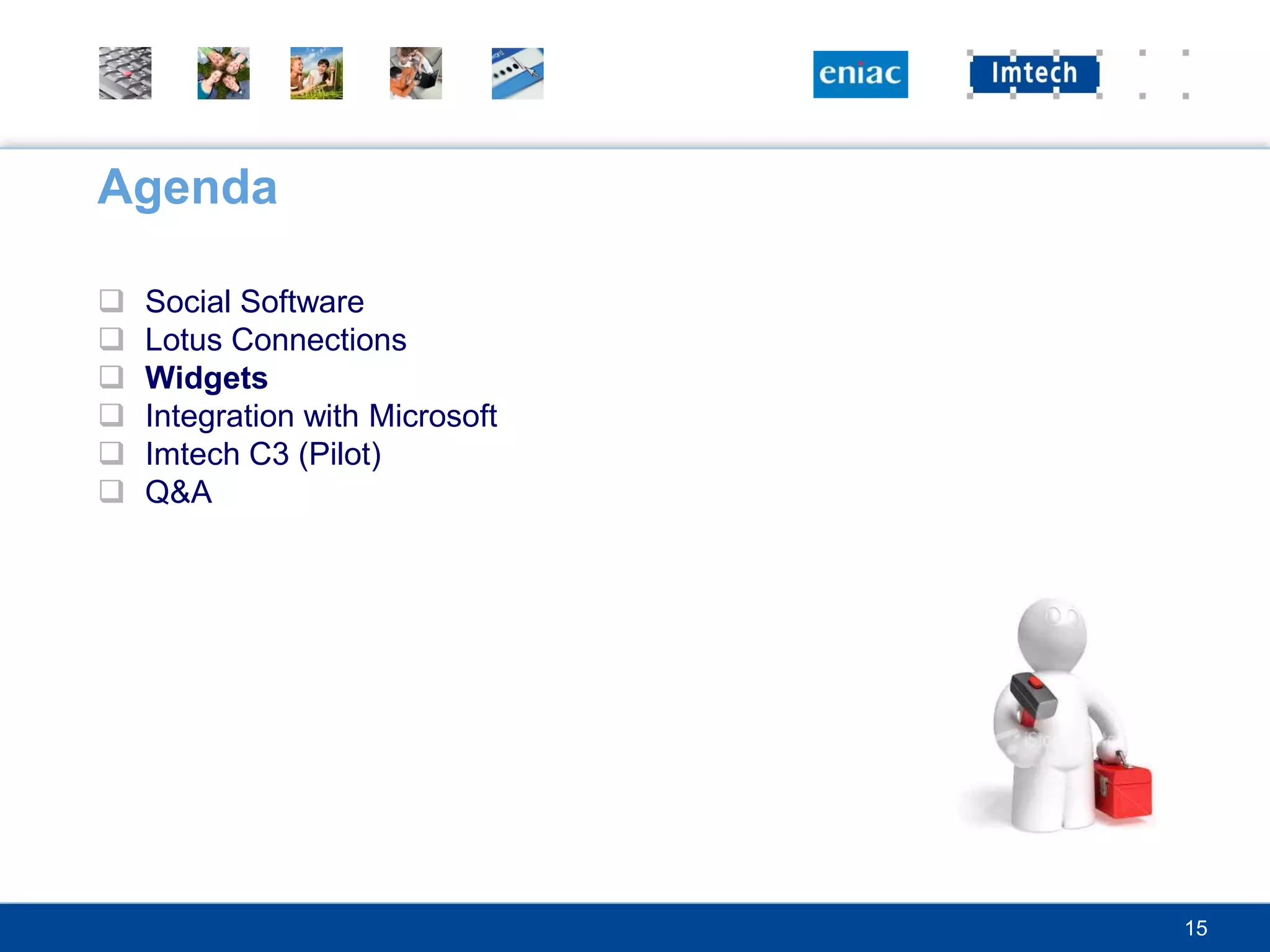 Agenda

   Social Software
   Lotus Connections
   Widgets
   Integration with Microsoft
   Imtech C3 (Pilot)
   Q&A




                                 15
 