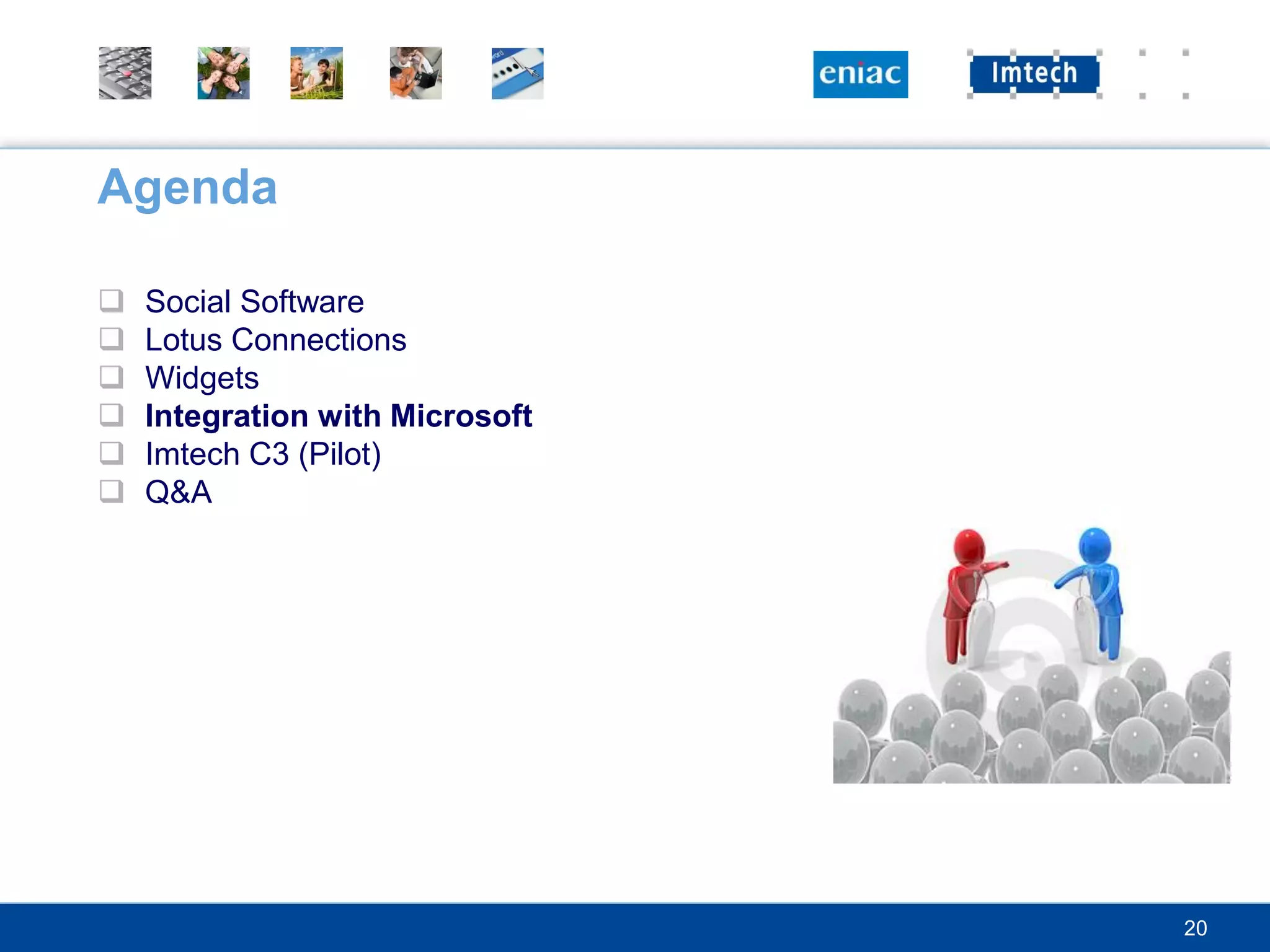 Agenda

   Social Software
   Lotus Connections
   Widgets
   Integration with Microsoft
   Imtech C3 (Pilot)
   Q&A




                                 20
 