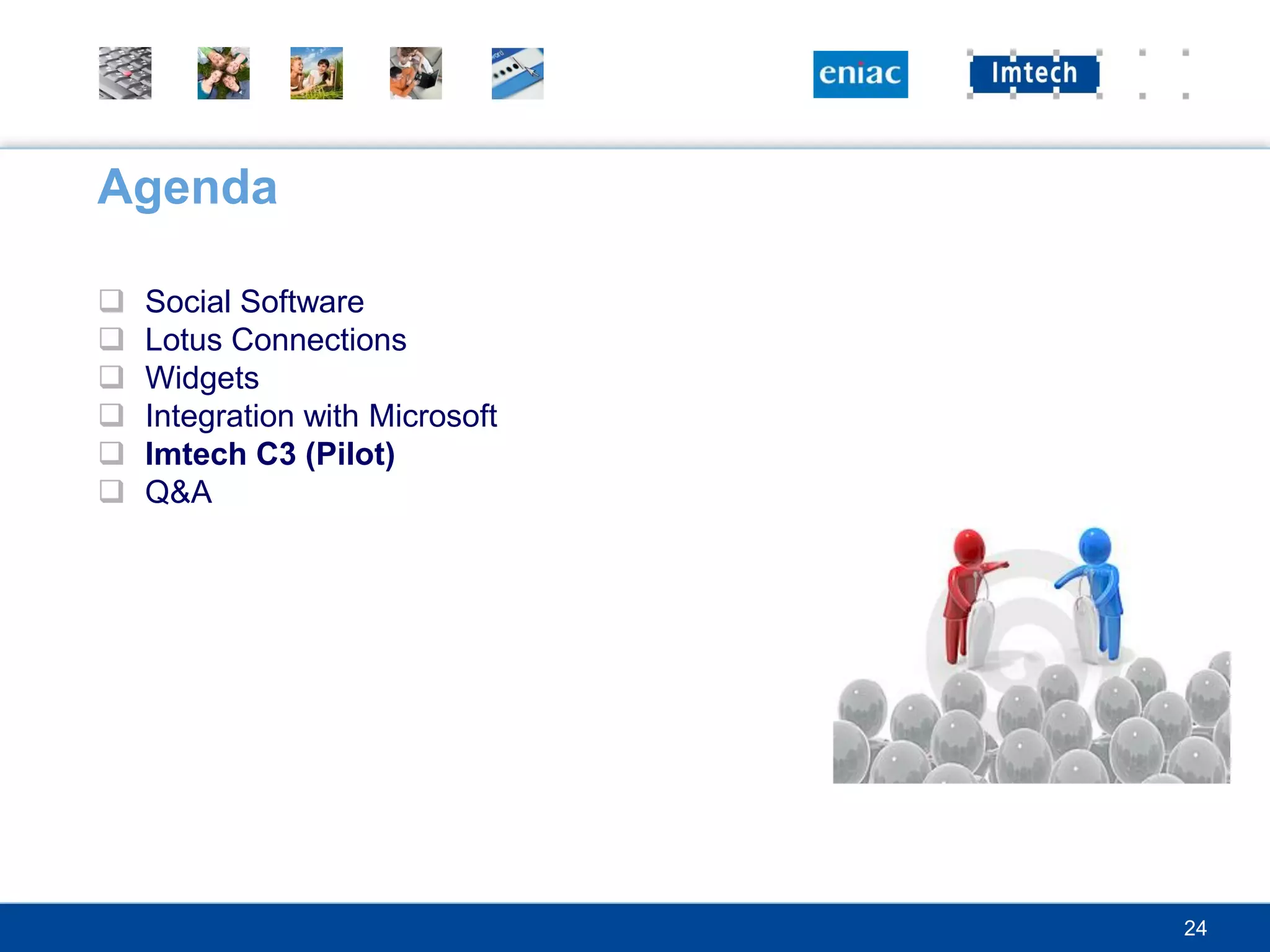 Agenda

   Social Software
   Lotus Connections
   Widgets
   Integration with Microsoft
   Imtech C3 (Pilot)
   Q&A




                                 24
 