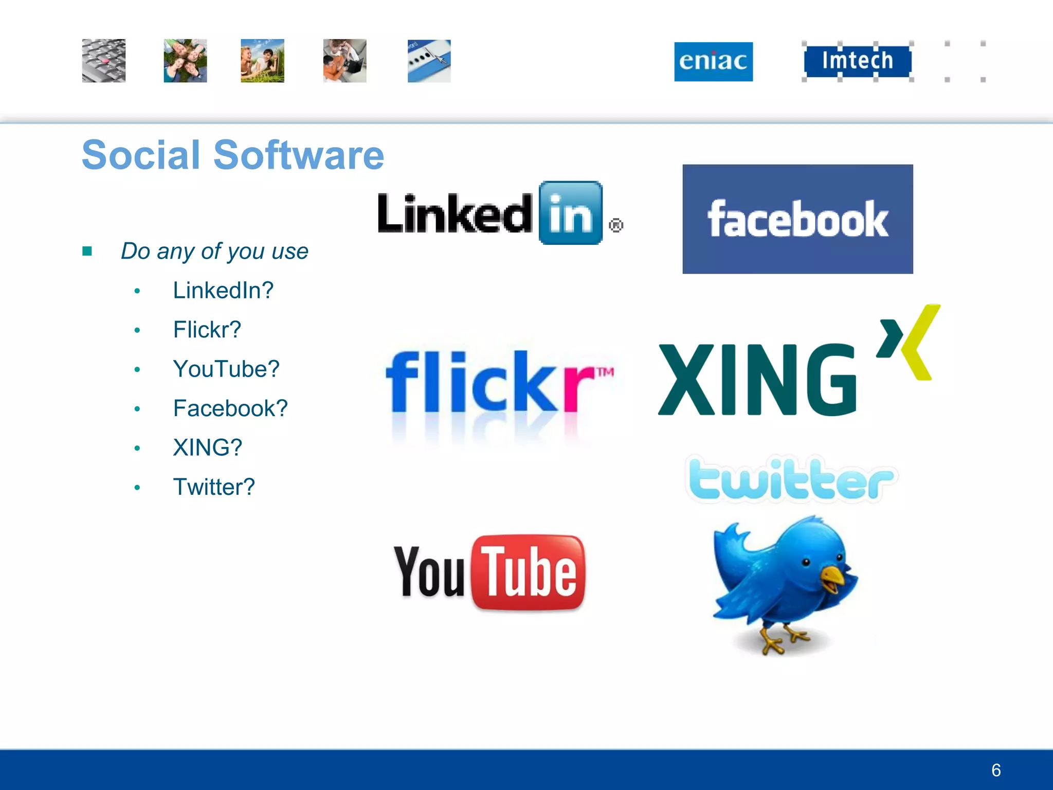Social Software

■   Do any of you use
     •   LinkedIn?
     •   Flickr?
     •   YouTube?
     •   Facebook?
     •   XING?
     •   Twitter?



More?



                        6
 