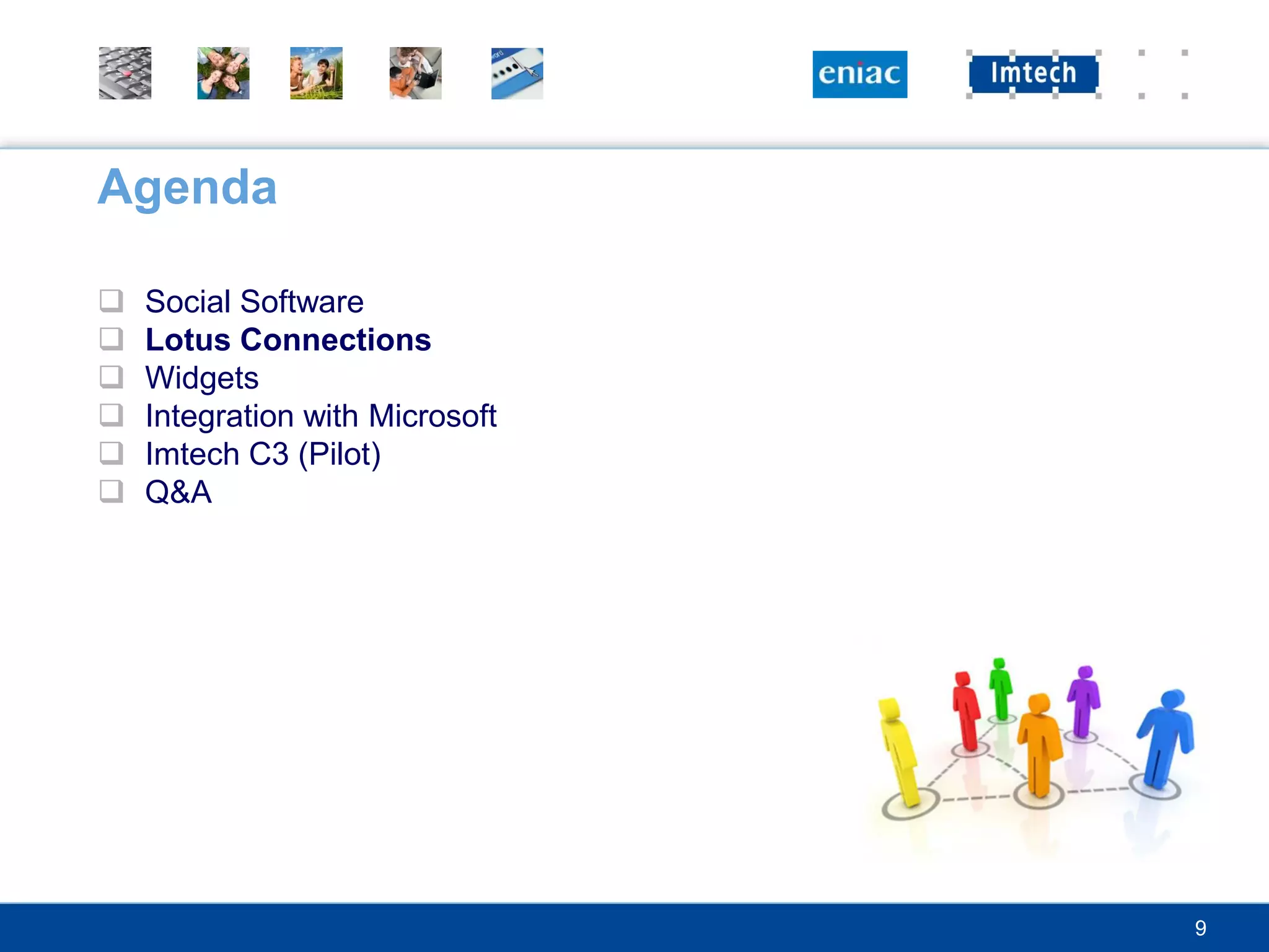 Agenda

   Social Software
   Lotus Connections
   Widgets
   Integration with Microsoft
   Imtech C3 (Pilot)
   Q&A




                                 9
 