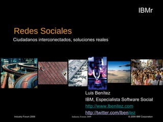 Redes Sociales ,[object Object],Industry Forum 2009 IBMr Industry Forum 2009 © 2009 IBM Corporation Luis Benítez IBM, Especialista Software Social http://www.lbenitez.com http://twitter.com/lben itez 