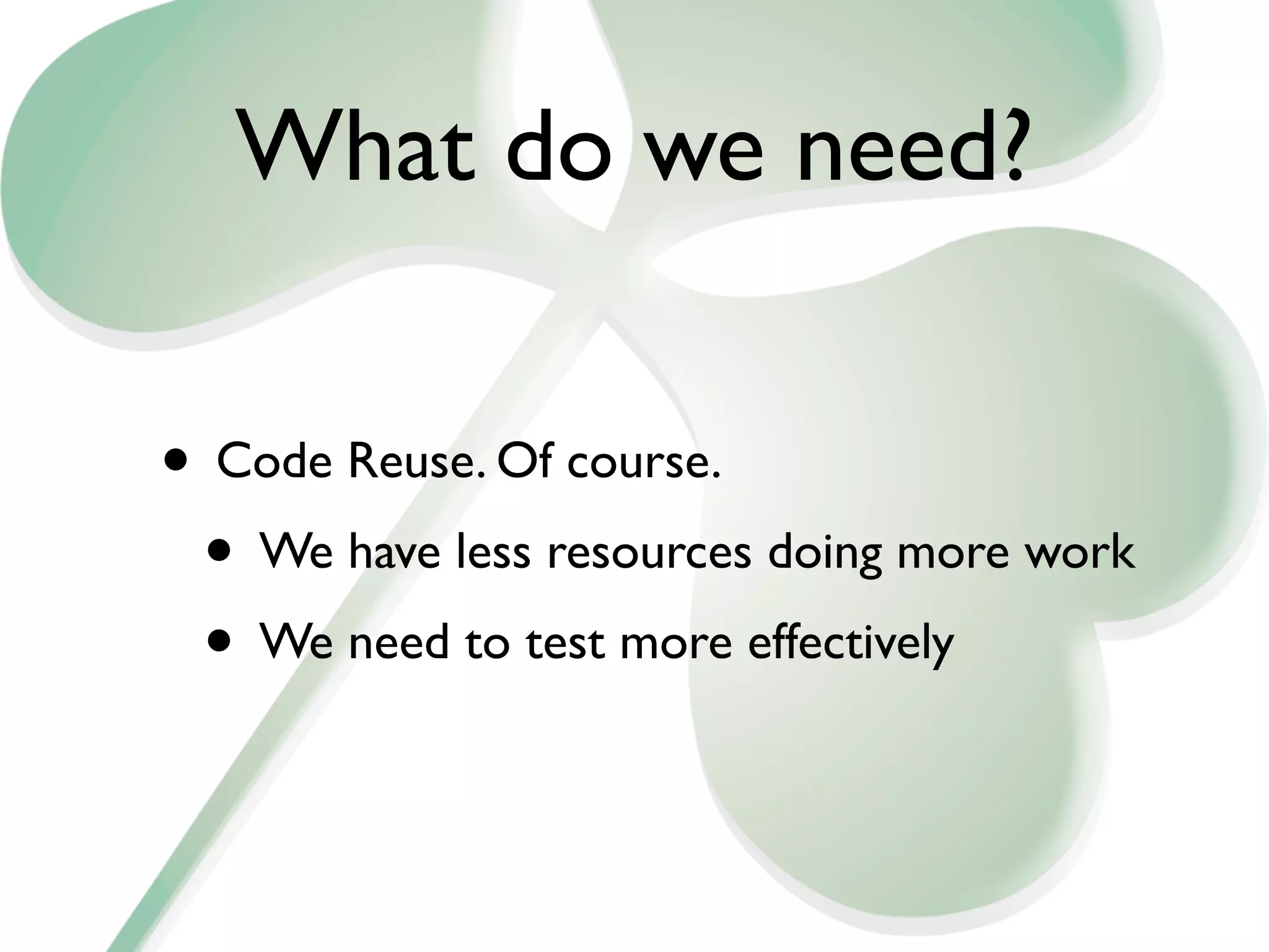 What do we need?

• Code Reuse. Of course.
 • We have less resources doing more work
 • We need to test more effectively
 