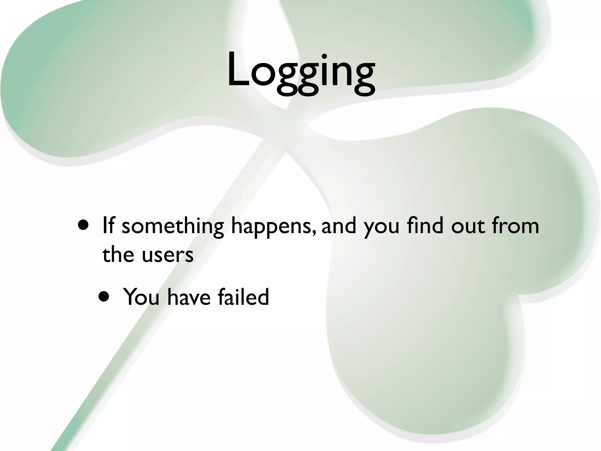 Logging


• If something happens, and you ﬁnd out from
  the users
 • You have failed
 