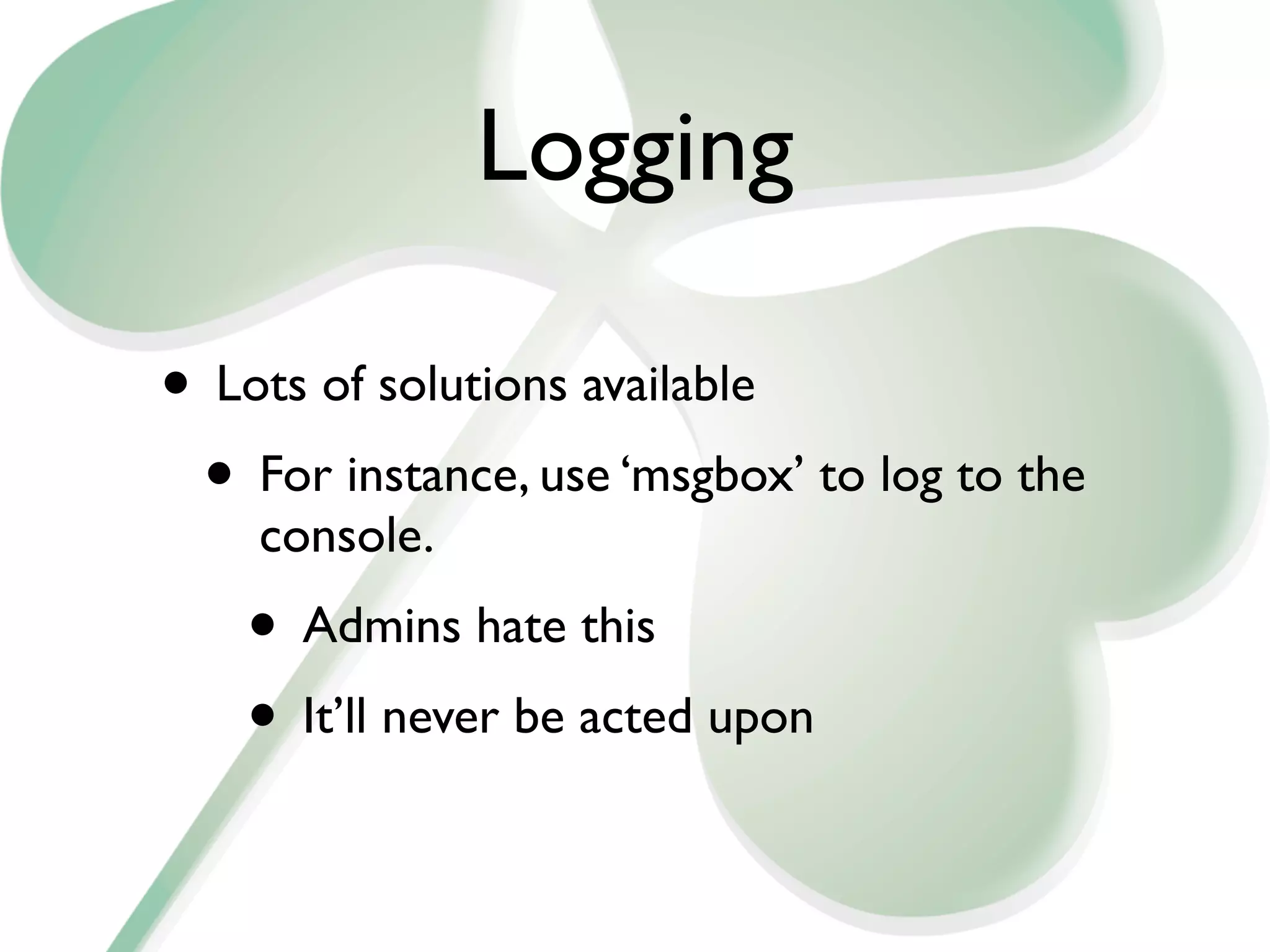 Logging

• Lots of solutions available
 • For instance, use ‘msgbox’ to log to the
    console.
    • Admins hate this
    • It’ll never be acted upon
 