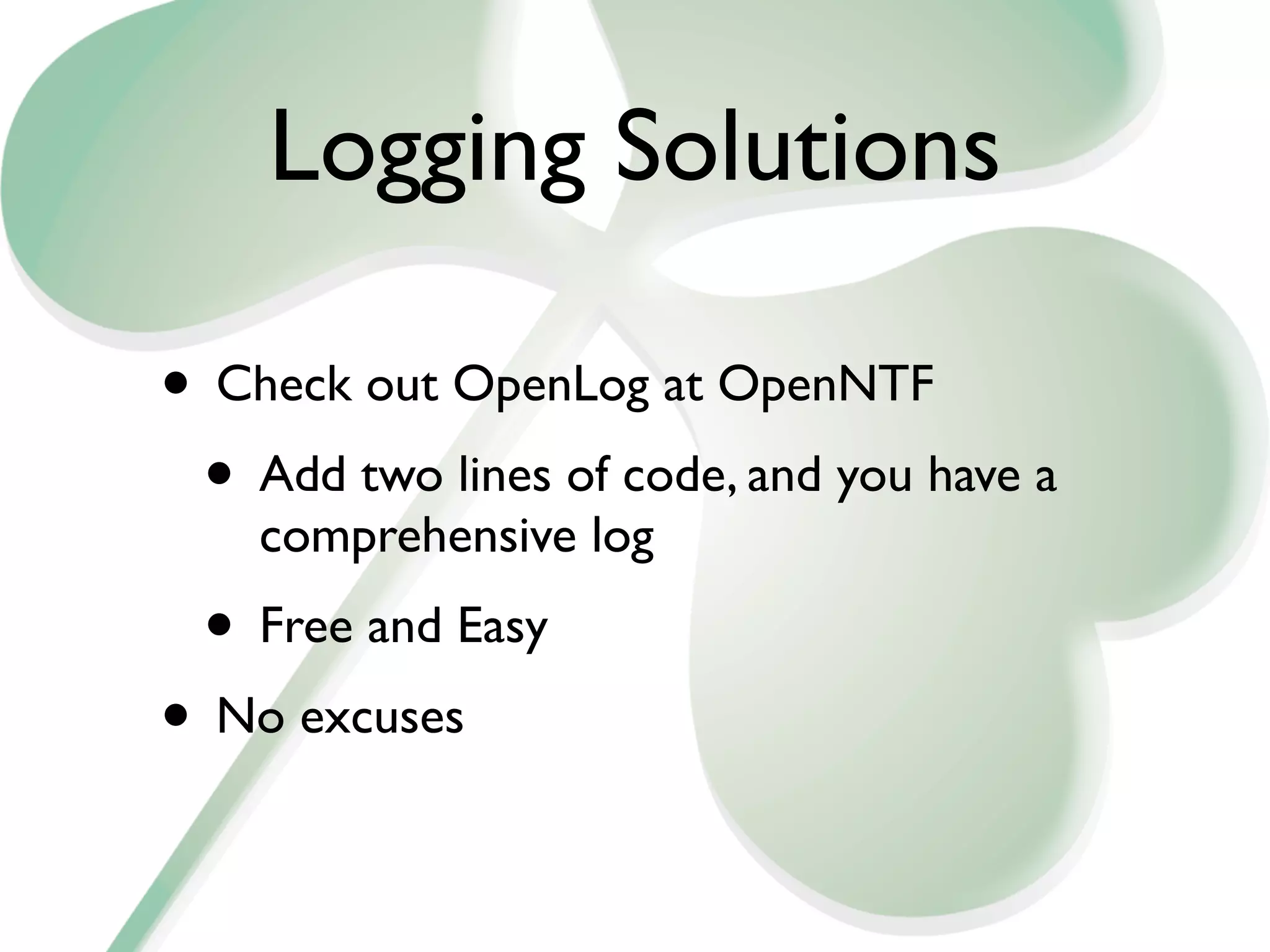 Logging Solutions

• Check out OpenLog at OpenNTF
 • Add two lines of code, and you have a
    comprehensive log
 • Free and Easy
• No excuses
 