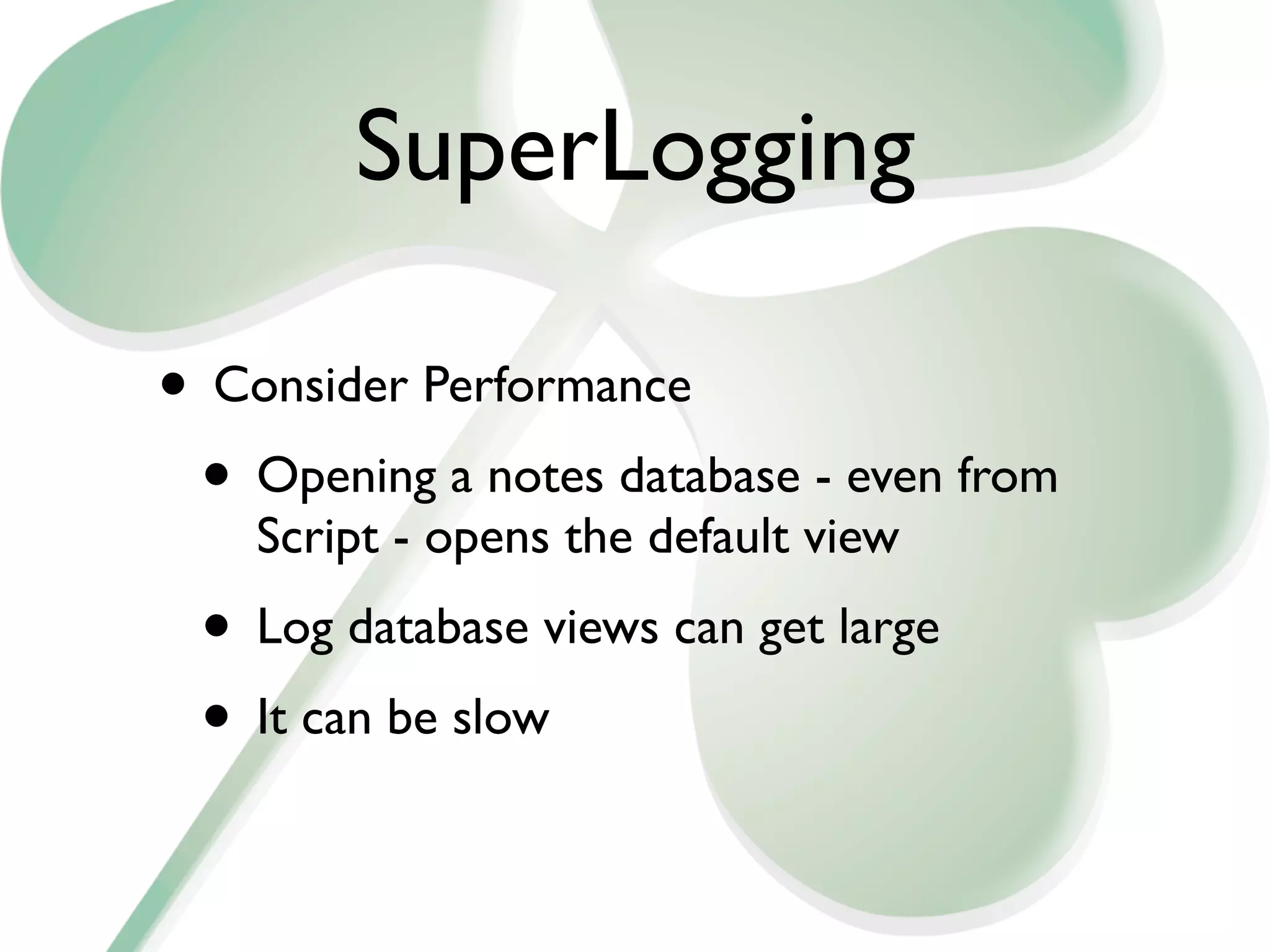SuperLogging

• Consider Performance
 • Opening a notes database - even from
    Script - opens the default view
 • Log database views can get large
 • It can be slow
 