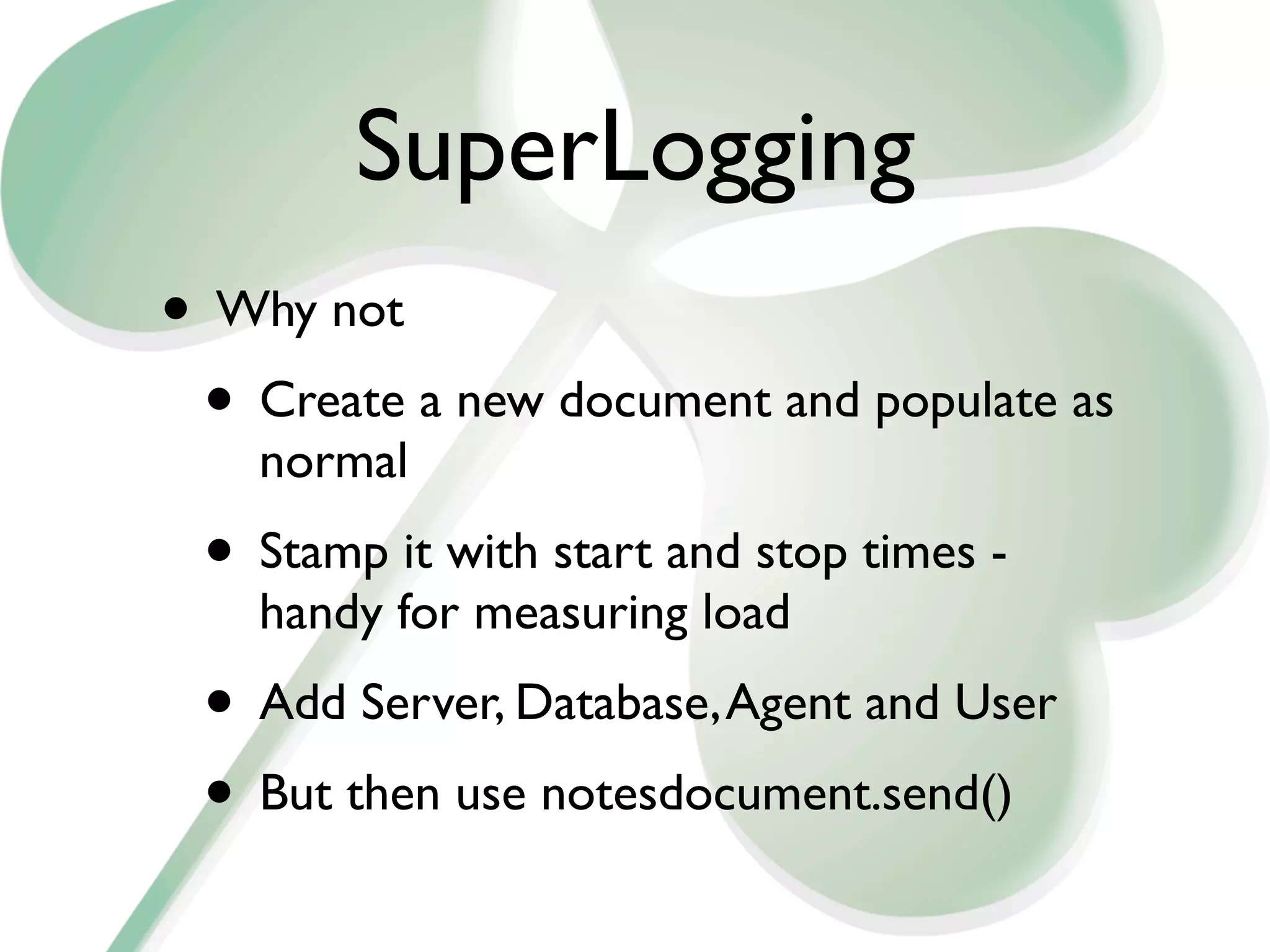 SuperLogging
• Why not
 • Create a new document and populate as
    normal
 • Stamp it with start and stop times -
    handy for measuring load
 • Add Server, Database, Agent and User
 • But then use notesdocument.send()
 
