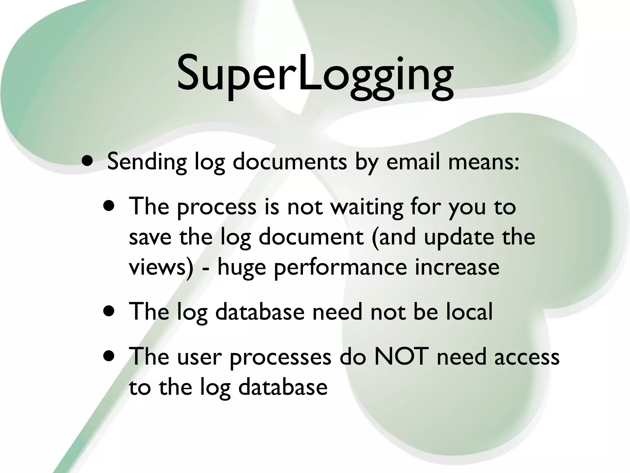 SuperLogging
• Sending log documents by email means:
 • The process is not waiting for you to
    save the log document (and update the
    views) - huge performance increase
 • The log database need not be local
 • The user processes do NOT need access
    to the log database
 