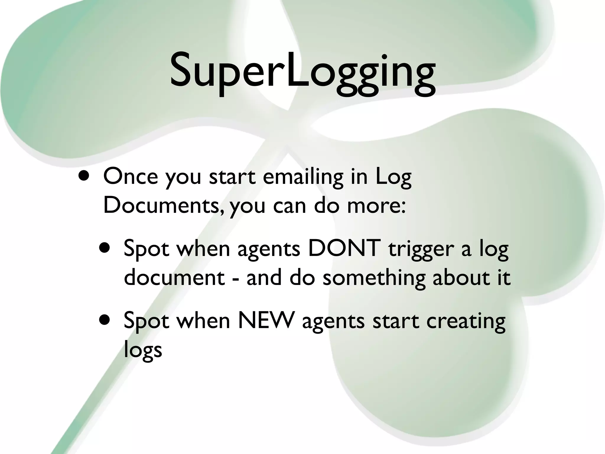SuperLogging

• Once you start emailing in Log
  Documents, you can do more:
 • Spot when agents DONT trigger a log
    document - and do something about it
 • Spot when NEW agents start creating
    logs
 