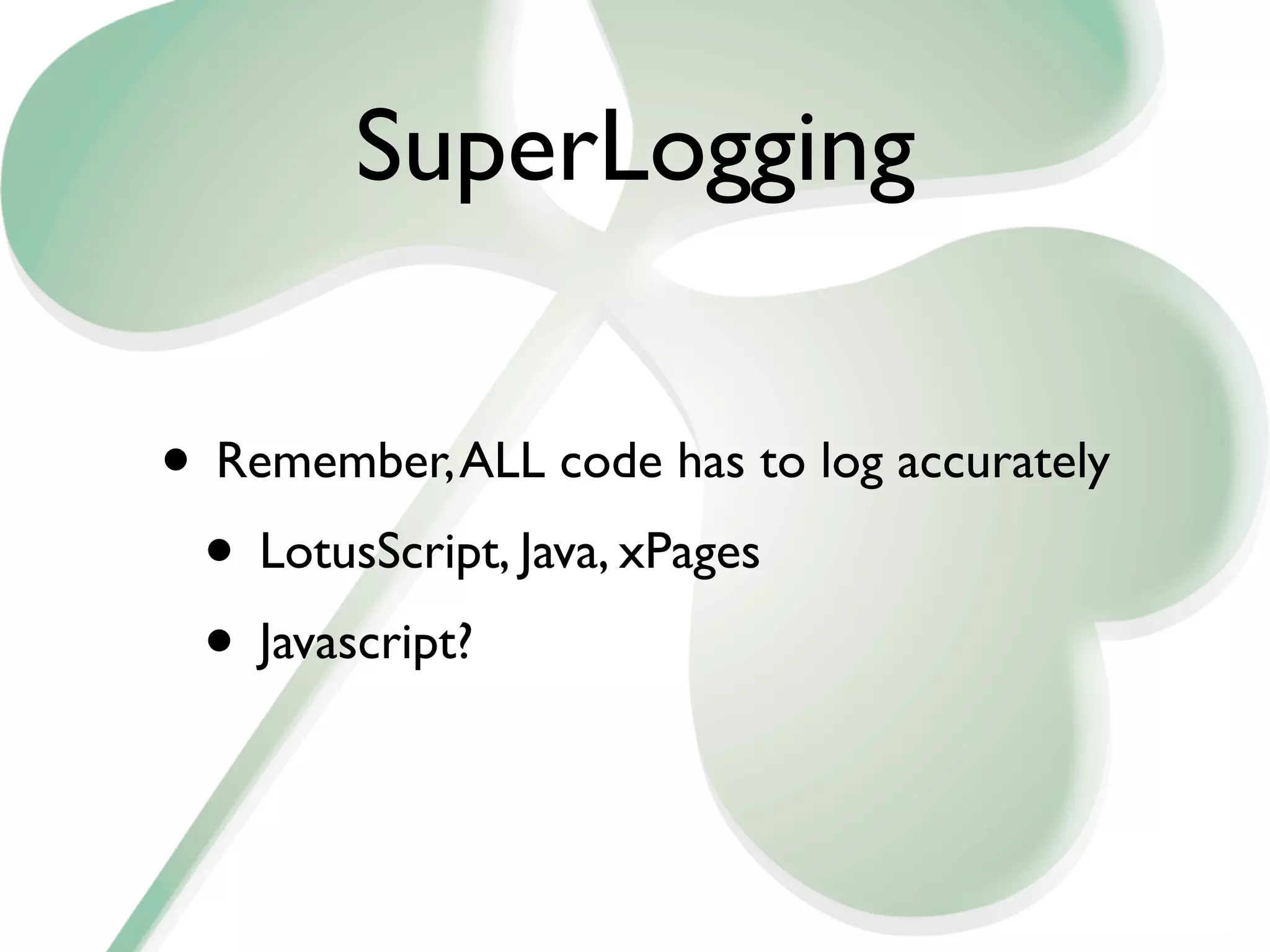 SuperLogging

• Remember, ALL code has to log accurately
 • LotusScript, Java, xPages
 • Javascript?
 