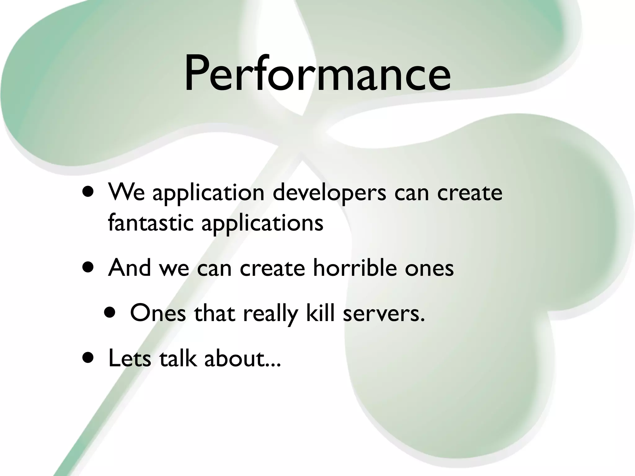 Performance

• We application developers can create
  fantastic applications
• And we can create horrible ones
 • Ones that really kill servers.
• Lets talk about...
 