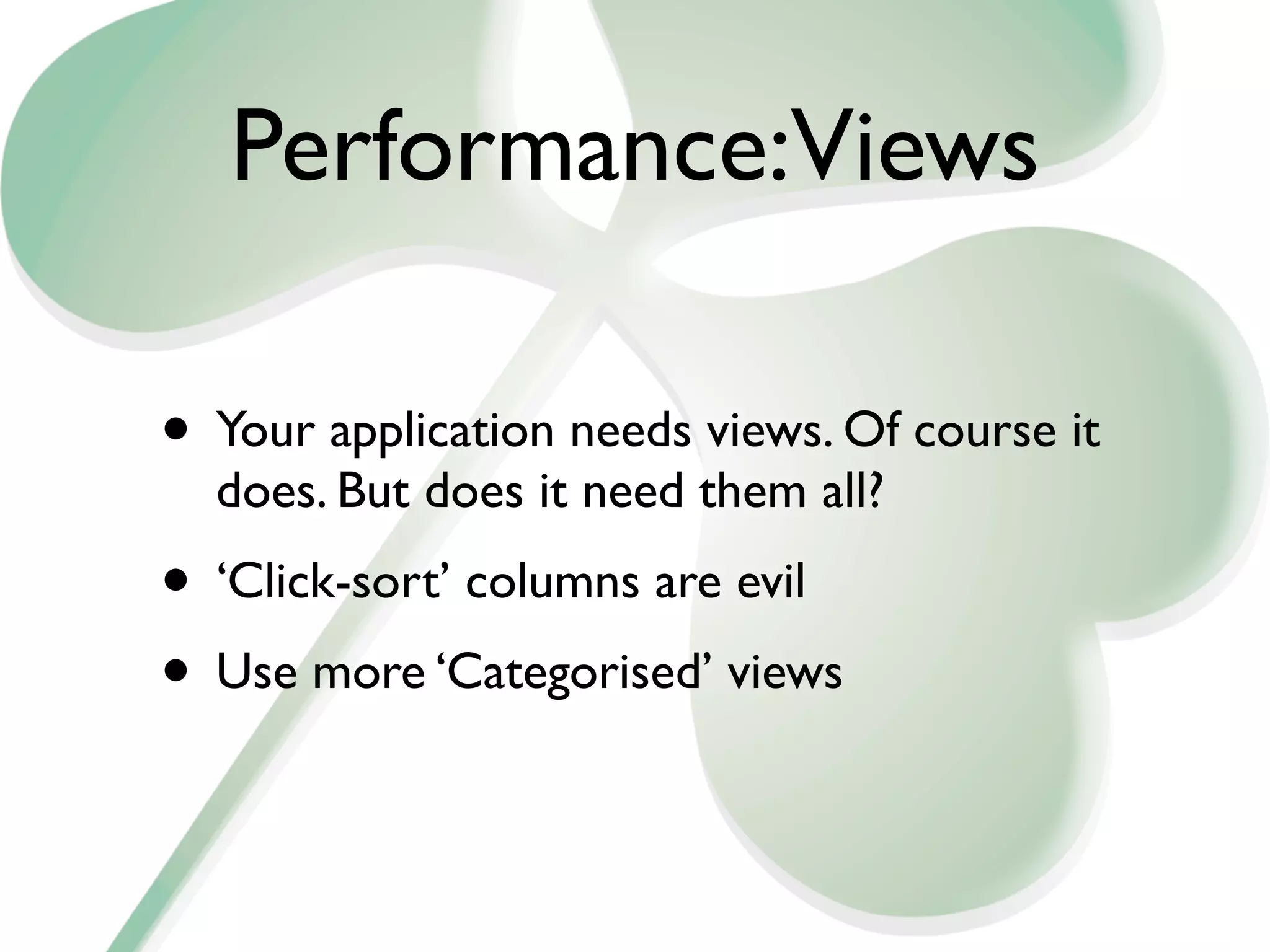 Performance:Views

• Your application needs views. Of course it
  does. But does it need them all?
• ‘Click-sort’ columns are evil
• Use more ‘Categorised’ views
 
