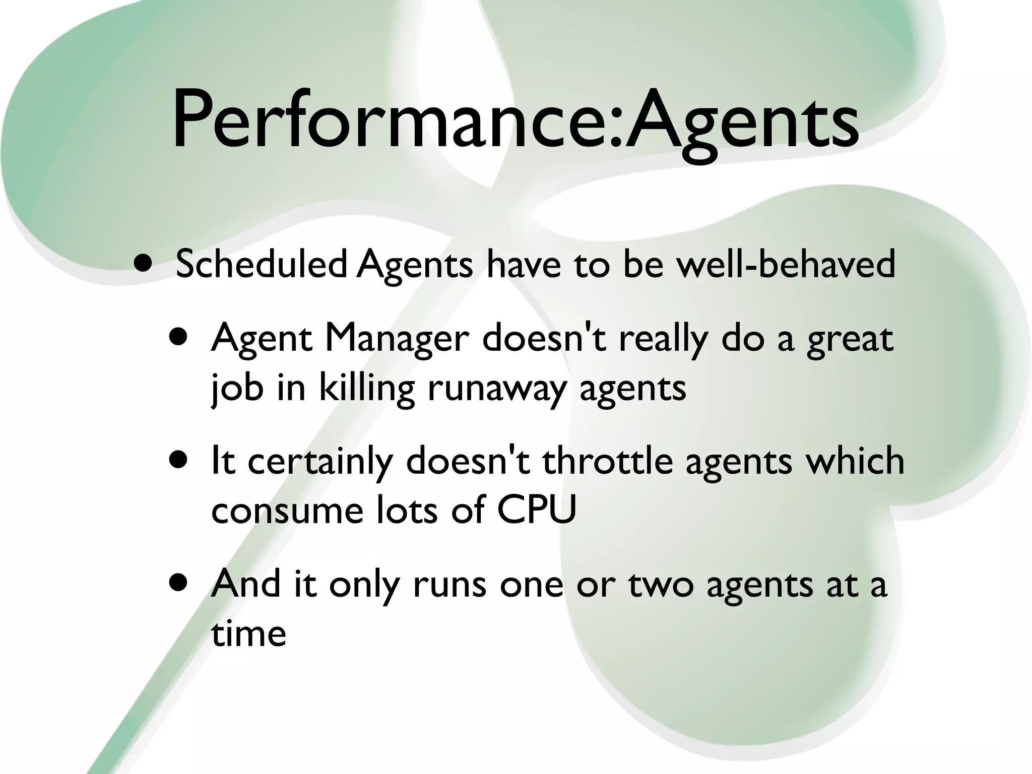Performance:Agents
• Scheduled Agents have to be well-behaved
 • Agent Manager doesn't really do a great
    job in killing runaway agents
 • It certainly doesn't throttle agents which
    consume lots of CPU
 • And it only runs one or two agents at a
    time
 