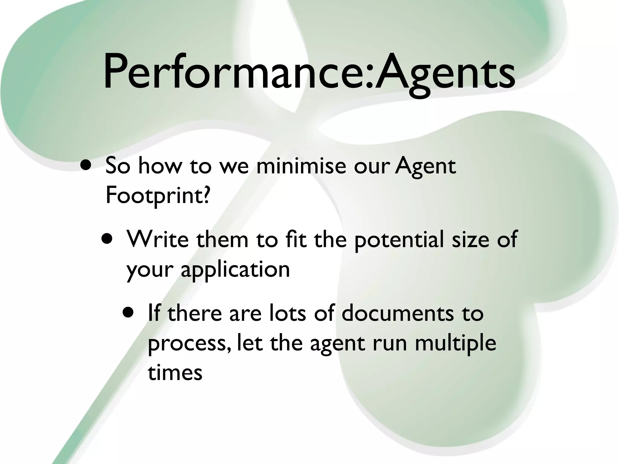 Performance:Agents
• So how to we minimise our Agent
  Footprint?
 • Write them to ﬁt the potential size of
    your application
   • If there are lots of documents to
      process, let the agent run multiple
      times
 