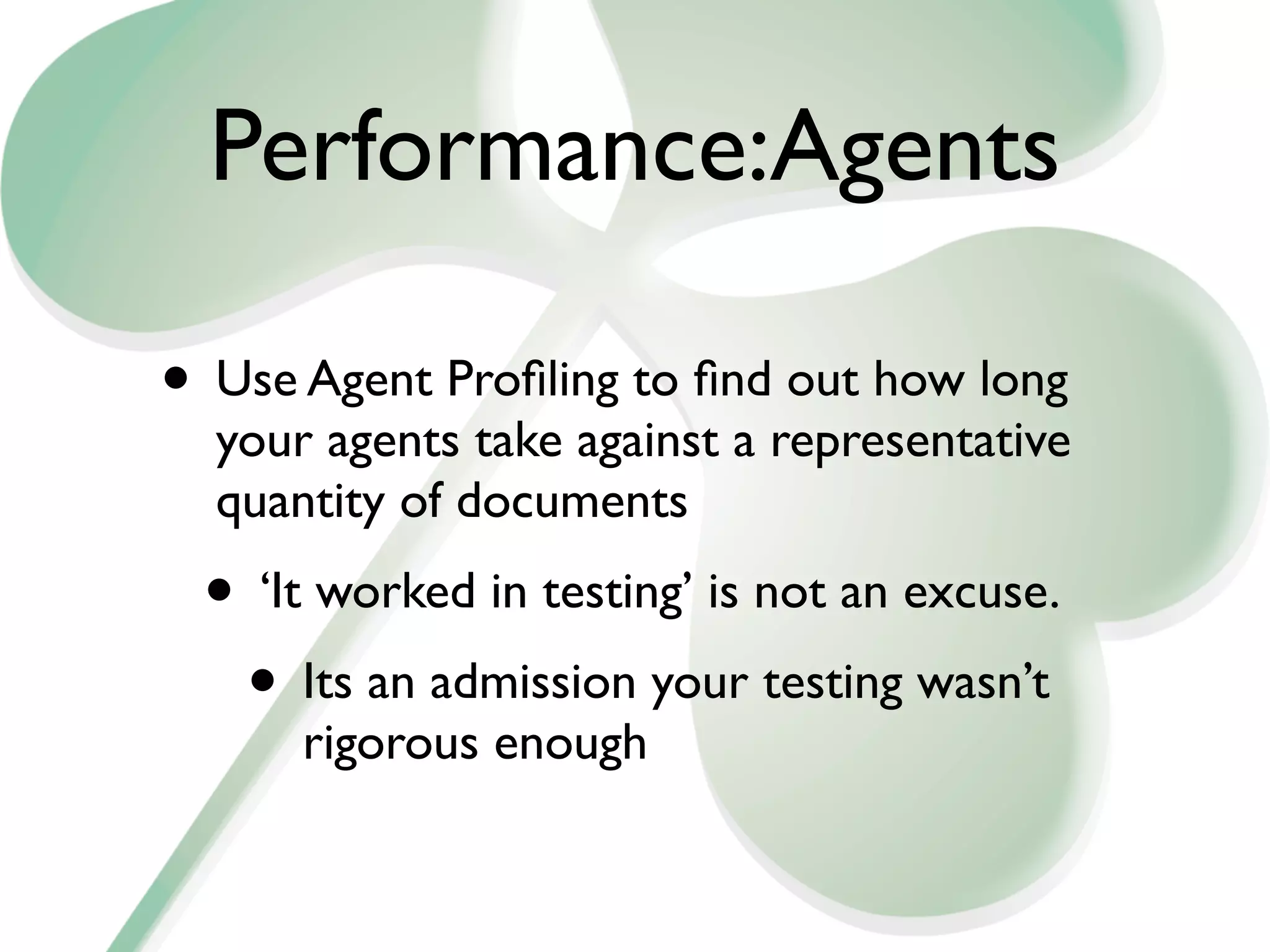 Performance:Agents

• Use Agent Proﬁling to ﬁnd out how long
  your agents take against a representative
  quantity of documents
 • ‘It worked in testing’ is not an excuse.
  • Its an admission your testing wasn’t
      rigorous enough
 