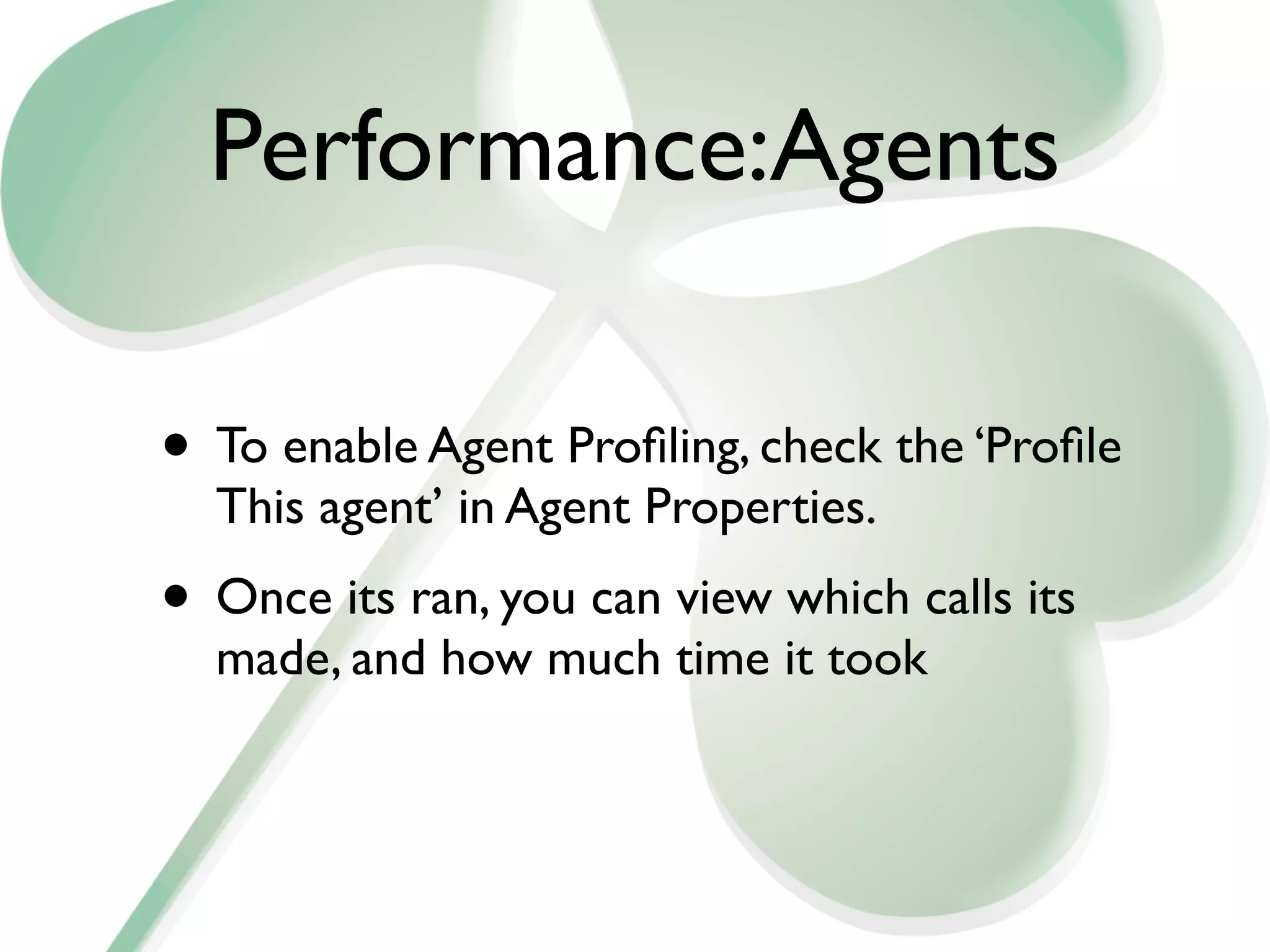 Performance:Agents

• To enable Agent Proﬁling, check the ‘Proﬁle
  This agent’ in Agent Properties.
• Once its ran, you can view which calls its
  made, and how much time it took
 