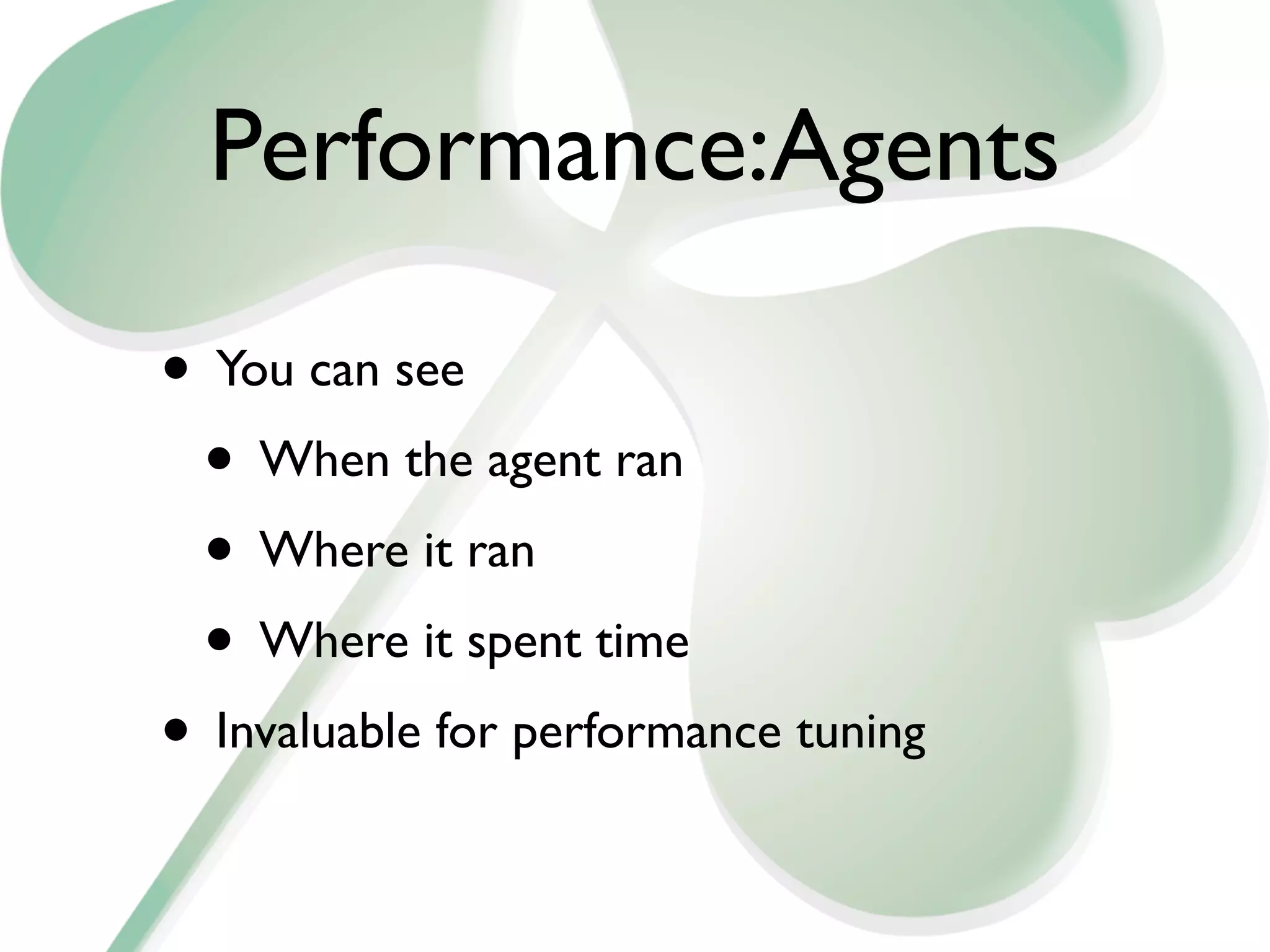 Performance:Agents

• You can see
 • When the agent ran
 • Where it ran
 • Where it spent time
• Invaluable for performance tuning
 