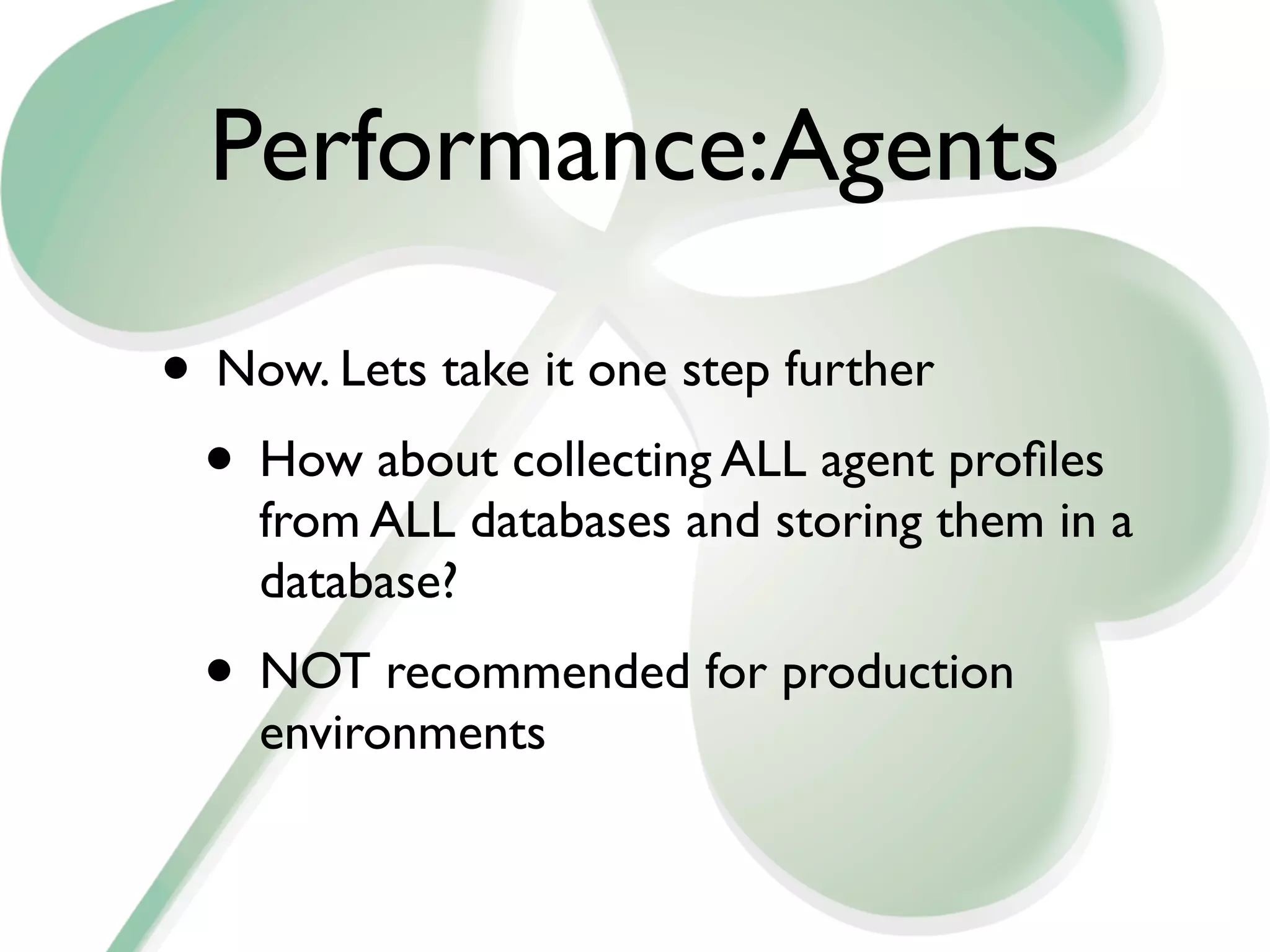 Performance:Agents

• Now. Lets take it one step further
 • How about collecting ALL agent proﬁles
    from ALL databases and storing them in a
    database?
 • NOT recommended for production
    environments
 