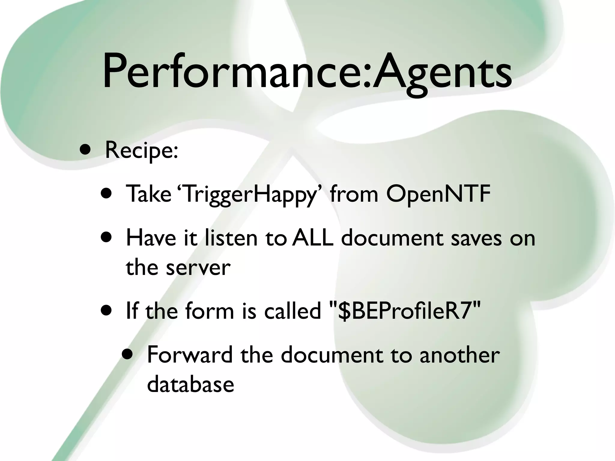 Performance:Agents
• Recipe:
 • Take ‘TriggerHappy’ from OpenNTF
 • Have it listen to ALL document saves on
    the server
 • If the form is called "$BEProﬁleR7"
  • Forward the document to another
      database
 