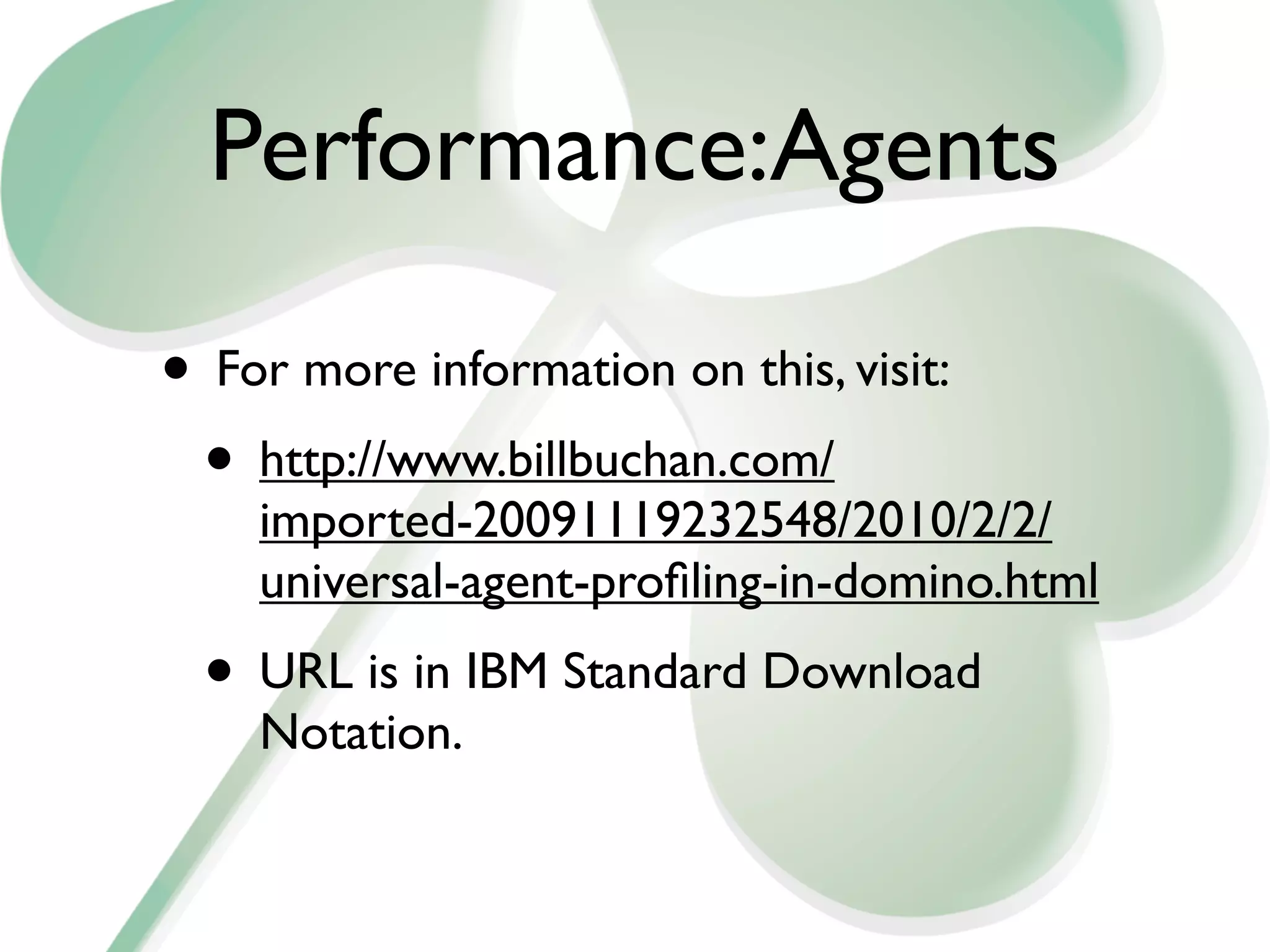 Performance:Agents

• For more information on this, visit:
 • http://www.billbuchan.com/
    imported-20091119232548/2010/2/2/
    universal-agent-proﬁling-in-domino.html
  • URL is in IBM Standard Download
    Notation.
 