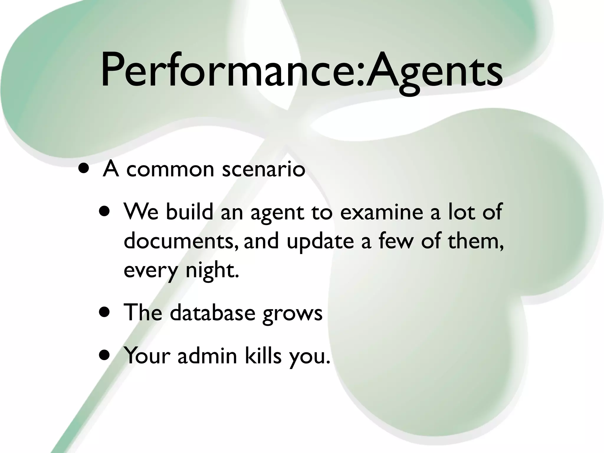 Performance:Agents
• A common scenario
 • We build an agent to examine a lot of
    documents, and update a few of them,
    every night.
 • The database grows
 • Your admin kills you.
 