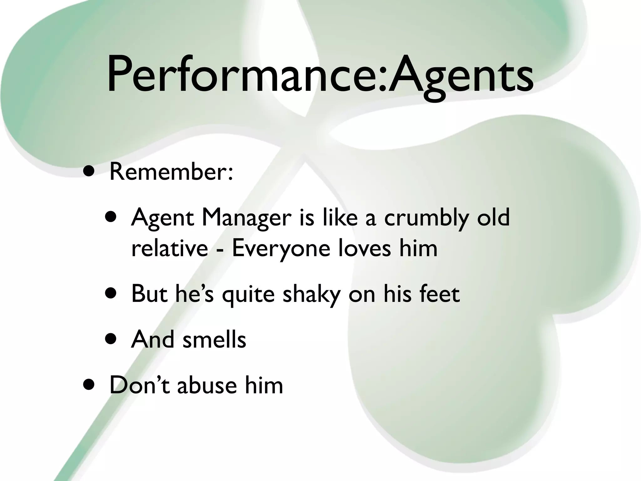 Performance:Agents
• Remember:
 • Agent Manager is like a crumbly old
    relative - Everyone loves him
 • But he’s quite shaky on his feet
 • And smells
• Don’t abuse him
 