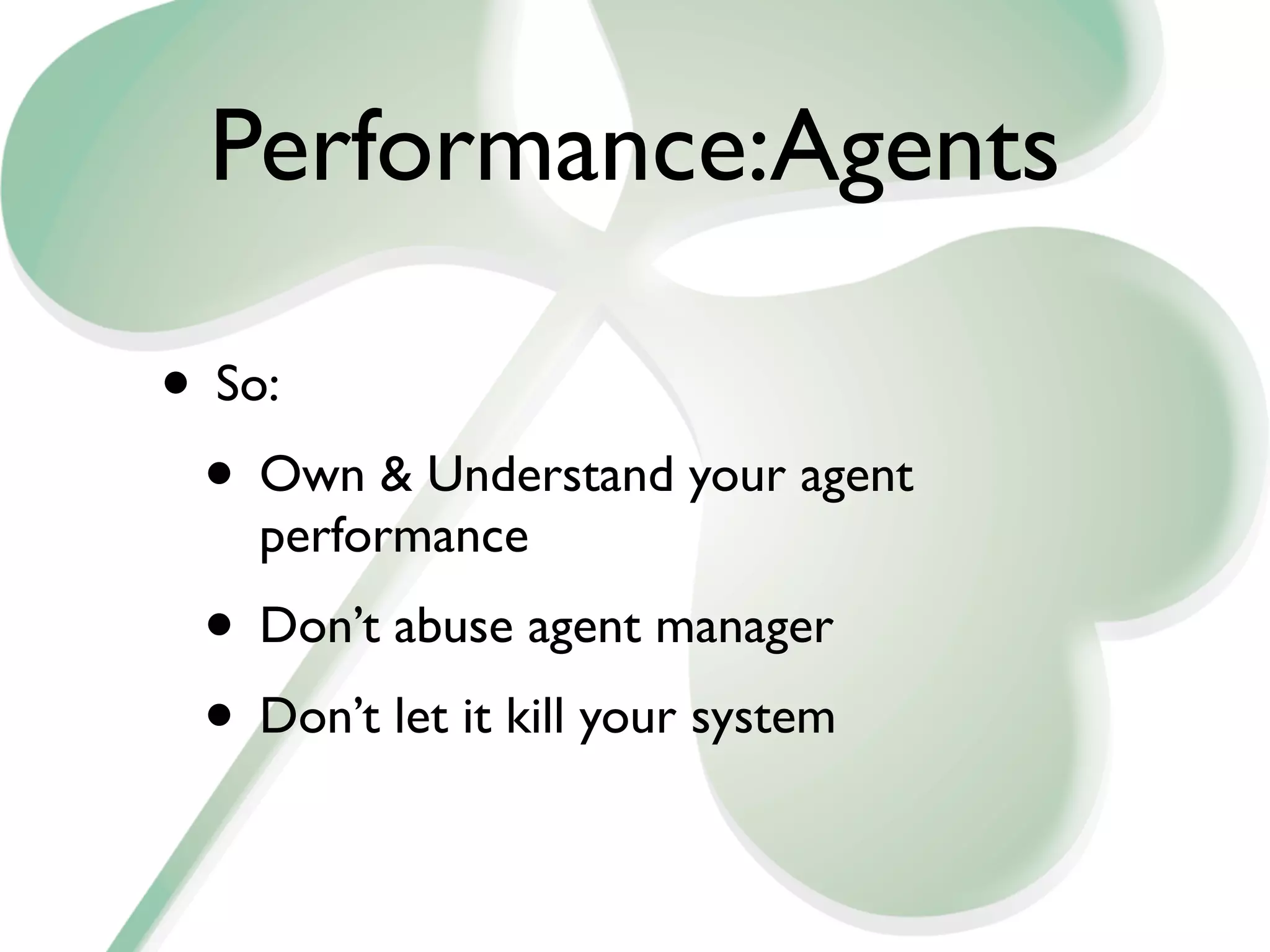 Performance:Agents

• So:
 • Own & Understand your agent
   performance
 • Don’t abuse agent manager
 • Don’t let it kill your system
 
