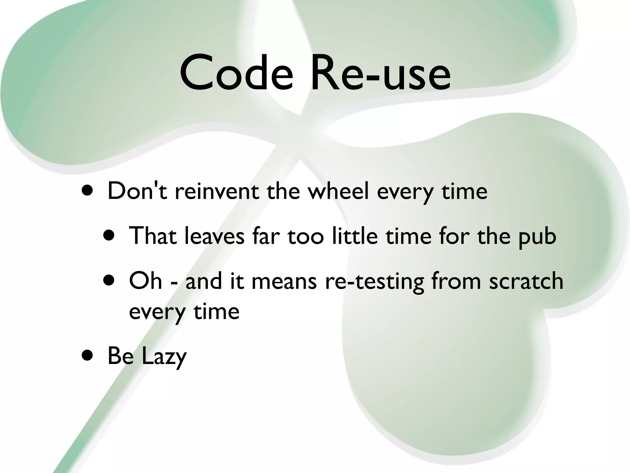 Code Re-use

• Don't reinvent the wheel every time
 • That leaves far too little time for the pub
 • Oh - and it means re-testing from scratch
    every time
• Be Lazy
 