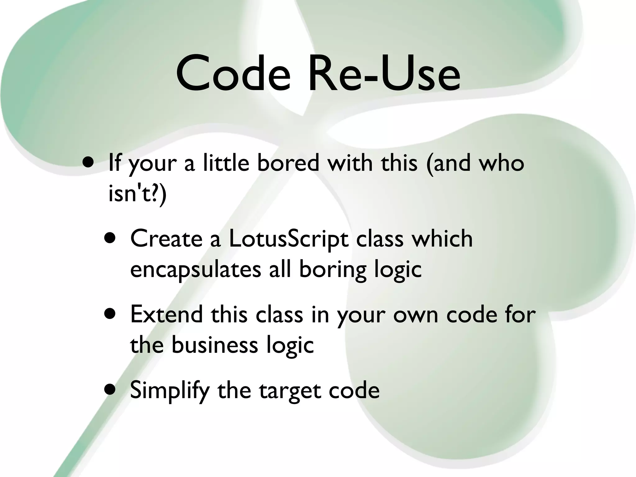 Code Re-Use
• If your a little bored with this (and who
  isn't?)
  • Create a LotusScript class which
    encapsulates all boring logic
  • Extend this class in your own code for
    the business logic
  • Simplify the target code
 