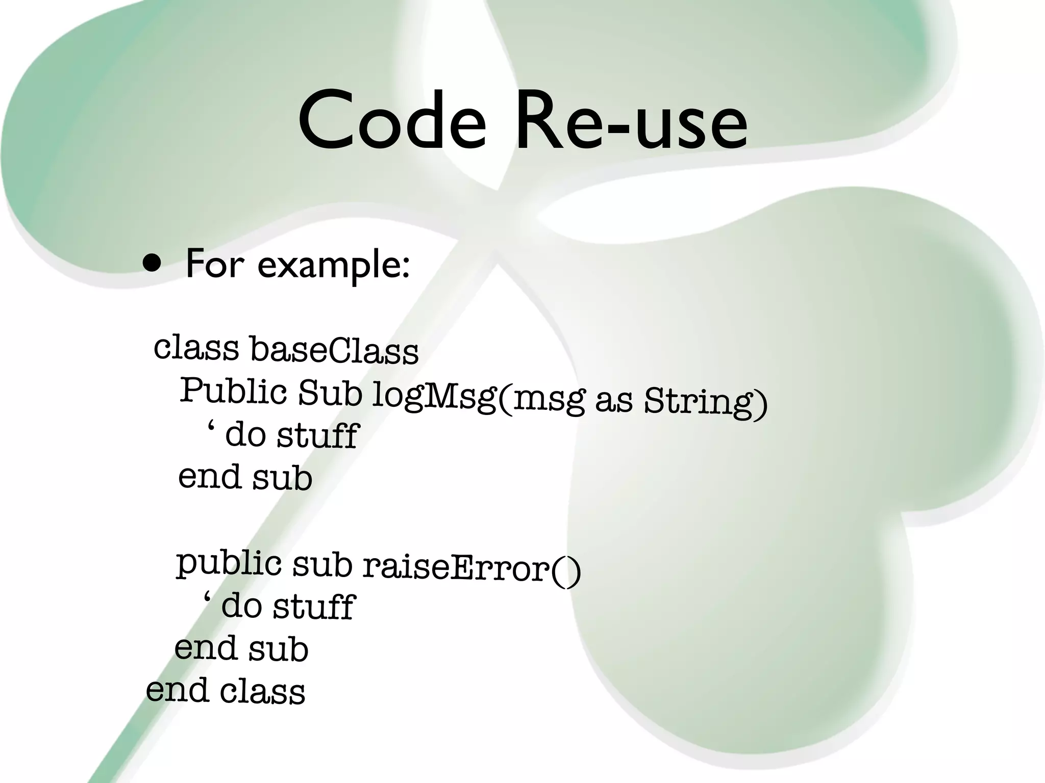 Code Re-use
• For example:
class baseClass
  Public Sub logMsg(msg as String)
   ‘ do stuff
  end sub

 public sub raiseError()
   ‘ do stuff
 end sub
end class
 
