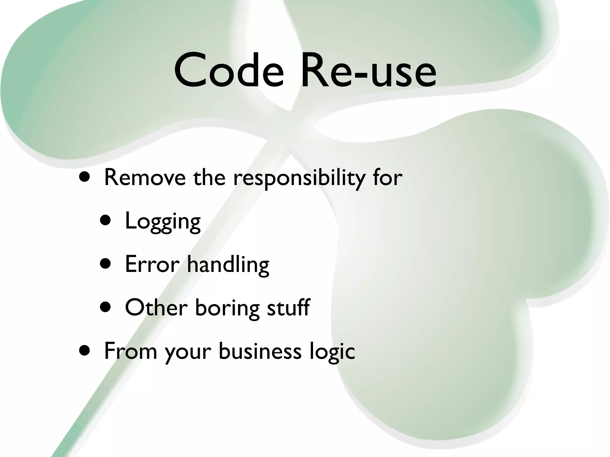 Code Re-use

• Remove the responsibility for
 • Logging
 • Error handling
 • Other boring stuff
• From your business logic
 