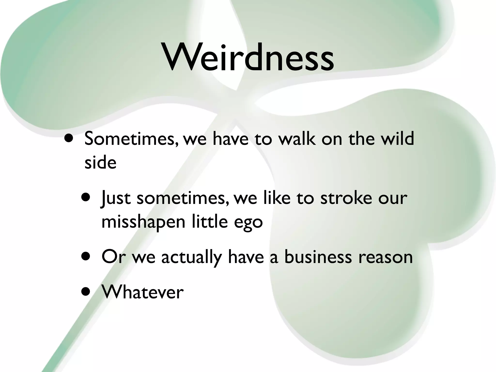 Weirdness
• Sometimes, we have to walk on the wild
  side
 • Just sometimes, we like to stroke our
    misshapen little ego
 • Or we actually have a business reason
 • Whatever
 