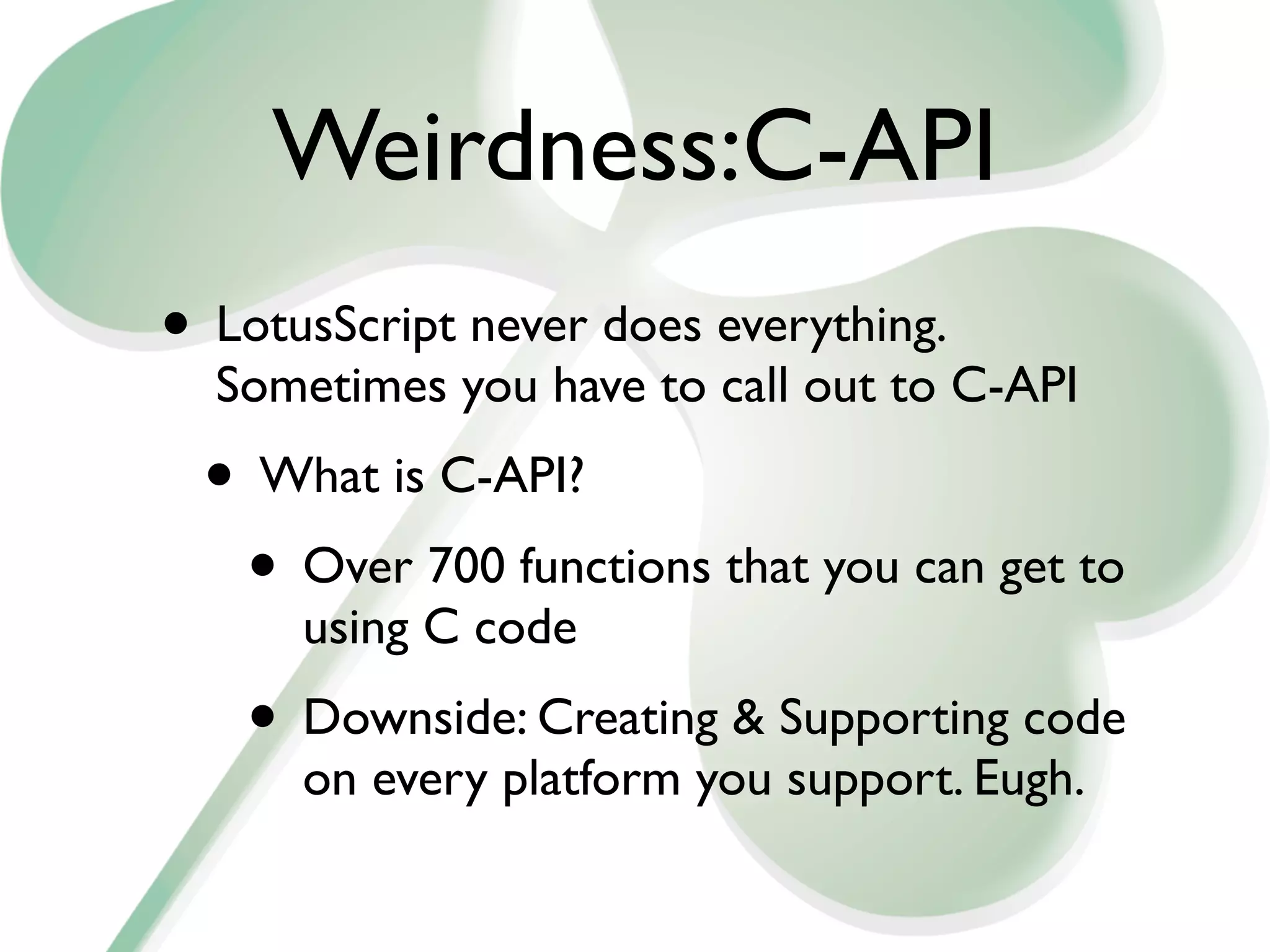 Weirdness:C-API
• LotusScript never does everything.
  Sometimes you have to call out to C-API
 • What is C-API?
  • Over 700 functions that you can get to
      using C code
   • Downside: Creating & Supporting code
      on every platform you support. Eugh.
 