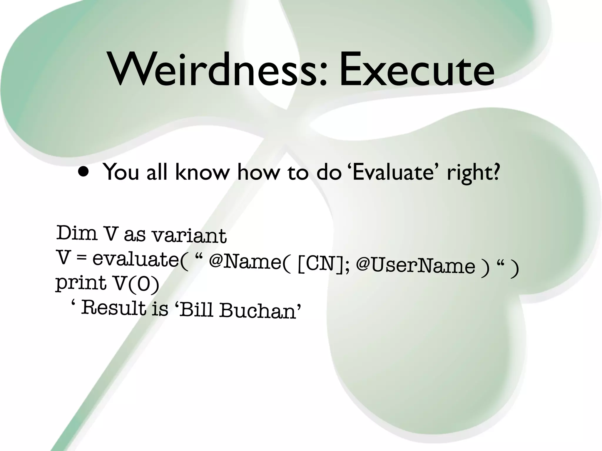 Weirdness: Execute

 • You all know how to do ‘Evaluate’ right?
Dim V as variant
V = evaluate( “ @Name( [CN]; @UserName ) “ )
print V(0)
 ‘ Result is ‘Bill Buchan’
 
