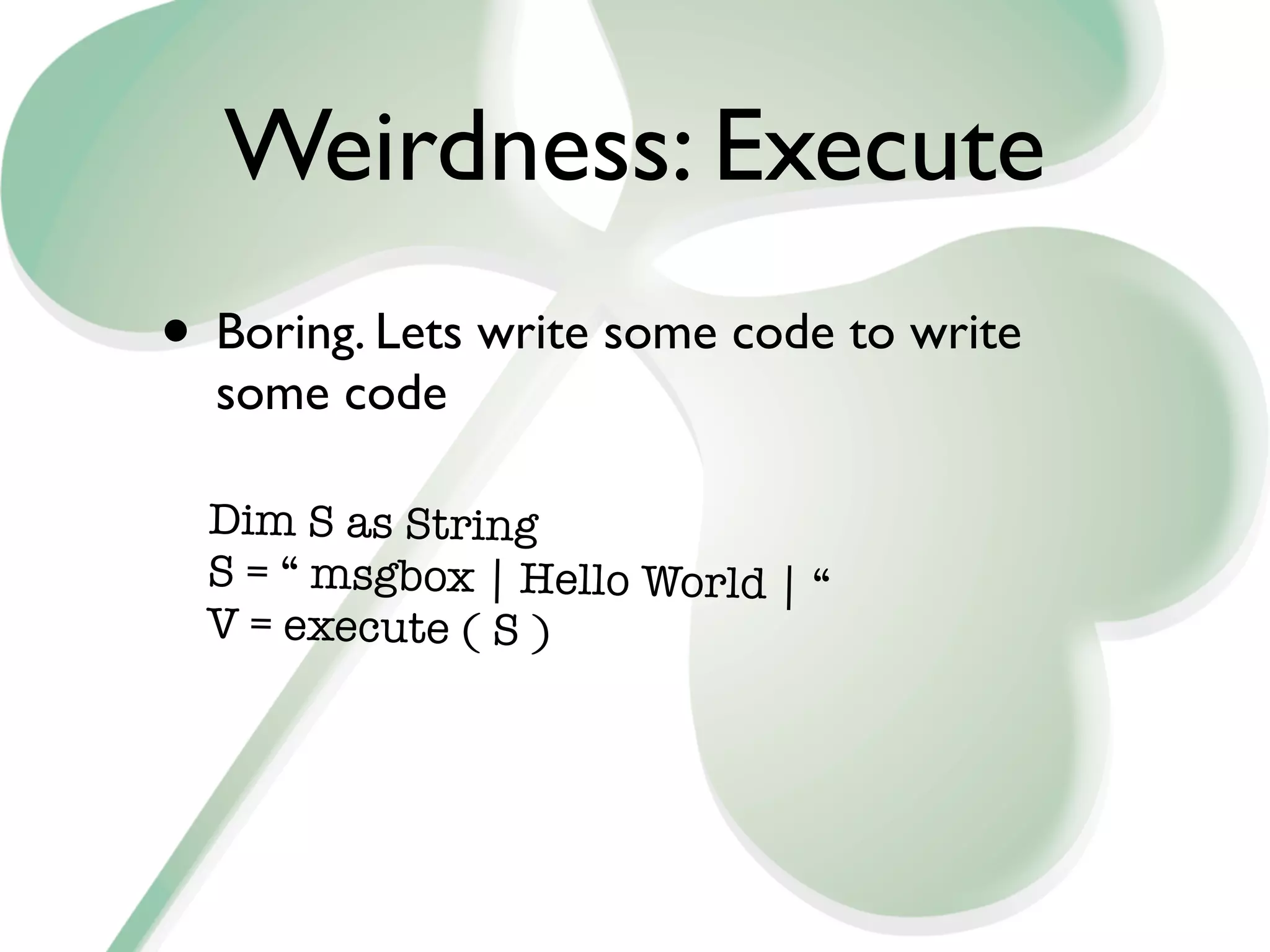 Weirdness: Execute
• Boring. Lets write some code to write
  some code

  Dim S as String
  S = “ msgbox | Hello World | “
  V = execute ( S )
 